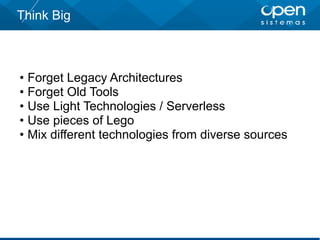 Think Big
• Forget Legacy Architectures
• Forget Old Tools
• Use Light Technologies / Serverless
• Use pieces of Lego
• Mix different technologies from diverse sources
 