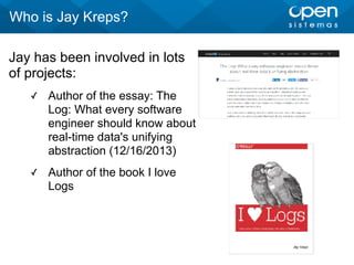 Jay has been involved in lots
of projects:
✓ Author of the essay: The
Log: What every software
engineer should know about
real-time data's unifying
abstraction (12/16/2013)
✓ Author of the book I love
Logs
Who is Jay Kreps?
 