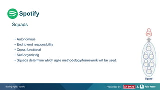 Presented By &
• Autonomous
• End to end responsibility
• Cross-functional
• Self-organizing
• Squads determine which agile methodology/framework will be used.
Scaling Agile | Spotify
Squads
Spotify
 