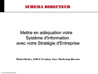 www.decideo.fr/bruley
Mettre en adéquation votreMettre en adéquation votre
Système d'InformationSystème d'Information
avec votre Stratégie d'Entrepriseavec votre Stratégie d'Entreprise
SCHEMA DIRECTEURSCHEMA DIRECTEUR
Michel Bruley, EMEA Teradata Aster Marketing Director
 