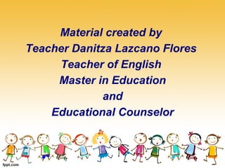 Material created by 
Teacher Danitza Lazcano Flores 
Teacher of English 
Master in Education 
and 
Educational Counselor 
