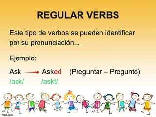 REGULAR VERBS 
Este tipo de verbos se pueden identificar 
por su pronunciación... 
Ejemplo: 
Ask Asked (Preguntar – Preguntó) 
/ask/ /askt/ 
 