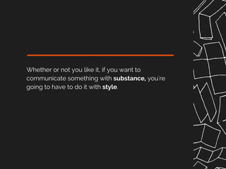 Whether or not you like it, if you want to
communicate something with substance, you're
going to have to do it with style.
 