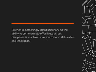 Science is increasingly interdisciplinary, so the
ability to communicate effectively across
disciplines is vital to ensure you foster collaboration
and innovation.
 