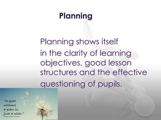 Planning
Planning shows itself
in the clarity of learning
objectives, good lesson
structures and the effective
questioning of pupils.
 