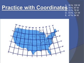 Practice with Coordinates
A. 30 N, 100 W
B. 39 N, 87 W
C. 25 N, 78 W
D. 43 N, 121 W
E. 47 N, 94 W
 