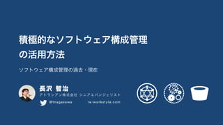 積極的なソフトウェア構成管理 
の活用方法
長沢 智治
アトラシアン株式会社 シニアエバンジェリスト
  @tnagasawa    re-workstyle.com
ソフトウェア構成管理の過去・現在
 