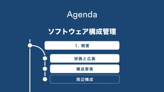 Agenda
1. 概要
ソフトウェア構成管理
狭義と広義
構成要素
周辺構成
 