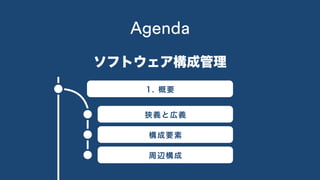 Agenda
1. 概要
ソフトウェア構成管理
狭義と広義
構成要素
周辺構成
 