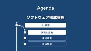 Agenda
1. 概要
ソフトウェア構成管理
狭義と広義
構成要素
周辺構成
 