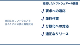 意図したソフトウェアを
作るために必要な基盤技術
意図したソフトウェアへの課題
要求への適応
並行作業
分散化への対応
適正なリリース
 