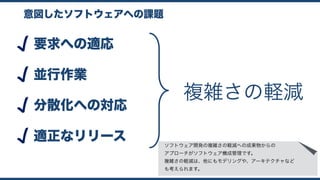 意図したソフトウェアへの課題
要求への適応
並行作業
分散化への対応
適正なリリース
複雑さの軽減
ソフトウェア開発の複雑さの軽減への成果物からの 
アプローチがソフトウェア構成管理です。
複雑さの軽減は、他にもモデリングや、アーキテクチャなど 
も考えられます。
 