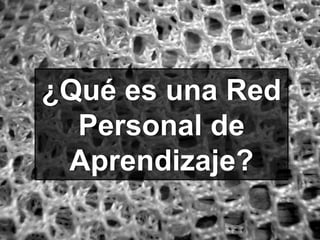 ¿Qué es una Red
Personal de
Aprendizaje?
 