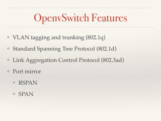 OpenvSwitch Features 
❖ VLAN tagging and trunking (802.1q)! 
❖ Standard Spanning Tree Protocol (802.1d)! 
❖ Link Aggregation Control Protocol (802.3ad)! 
❖ Port mirror! 
❖ RSPAN! 
❖ SPAN 
 