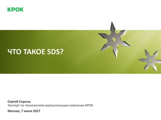 Сергей Скрыль
Эксперт по технологиям виртуализации компании КРОК
Москва, 7 июня 2017
ЧТО ТАКОЕ SDS?
 