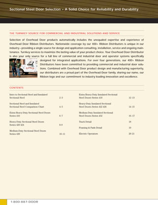 Sectional Steel Door Selection – A Solid Choice for Reliability and Durability




THE TURNKEY SOURCE FOR COMMERCIAL AND INDUSTRIAL SOLUTIONS AND SERVICE

Selection of Overhead Door products automatically includes the unequaled expertise and experience of
Overhead Door Ribbon Distributors. Nationwide coverage by our 400+ Ribbon Distributors is unique in our
industry – providing a single source for design and application consulting, installation, service and ongoing main-
tenance. Turnkey services to maximize the lasting value of your product choice. Your Overhead Door Distributor
is also your only source for a full line of commercial and industrial door and operator systems specifically
                              designed for integrated applications. For over four generations, our 400+ Ribbon
                              Distributors have been committed to providing commercial and industrial door solu-
                              tions. Combined with Overhead Door product design and manufacturing superiority,
                              our distributors are a proud part of the Overhead Door family, sharing our name, our
                              Ribbon logo and our commitment to industry leading innovation and excellence.



CONTENTS

Intro to Sectional Steel and Insulated                       Extra Heavy-Duty Insulated Sectional
Sectional Steel                              2 -3            Steel Doors–Series 418                   12-13

Sectional Steel and Insulated                                Heavy-Duty Insulated Sectional
Sectional Steel Comparison Chart             4 -5            Steel Doors–Series 422 426               14-15

Extra Heavy-Duty Sectional Steel Doors                       Medium-Duty Insulated Sectional
Series 416                                   6 -7            Steel Doors–Series 432                   16 -17

Heavy-Duty Sectional Steel Doors                             Track Detail                             18
Series 420 424                               8-9
                                                             Framing & Pads Detail                    19
Medium-Duty Sectional Steel Doors
Series 430                                   10 -11          Electric Operators                       20-21




1-800-887-DOOR
 