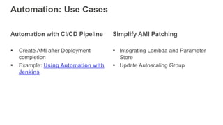  Create AMI after Deployment
completion
 Example: Using Automation with
Jenkins
Automation with CI/CD Pipeline
Automation: Use Cases
Simplify AMI Patching
 Integrating Lambda and Parameter
Store
 Update Autoscaling Group
 