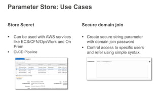 Store Secret
 Can be used with AWS services
like ECS/CFN/OpsWork and On
Prem
 CI/CD Pipeline
Parameter Store: Use Cases
Secure domain join
 Create secure string parameter
with domain join password
 Control access to specific users
and refer using simple syntax
 