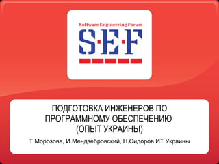 ПОДГОТОВКА ИНЖЕНЕРОВ ПО ПРОГРАММНОМУ ОБЕСПЕЧЕНИЮ  (ОПЫТ УКРАИНЫ) Т.Морозова, И.Мендзебровский, Н.Сидоров   ИТ Украины     