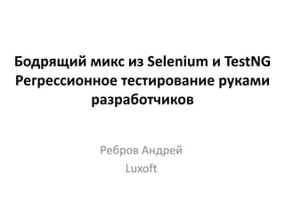 Бодрящий микс из Selenium и TestNG
Регрессионное тестирование руками
          разработчиков


           Ребров Андрей
               Luxoft
 