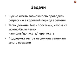 Задачи
• Нужно иметь возможность проводить
  регрессию в короткий период времени
• Тесты должны быть простыми, чтобы их
  можно было легко
  написать/дописать/переписать
• Поддержка тестов не должна занимать
  много времени
 