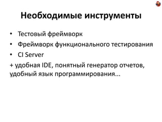 Необходимые инструменты
• Тестовый фреймворк
• Фреймворк функционального тестирования
• CI Server
+ удобная IDE, понятный генератор отчетов,
удобный язык программирования...
 