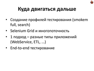 Куда двигаться дальше
• Создание профилей тестирования (smokem
  full, search)
• Selenium Grid и многопоточность
• 1 подход – разные типы приложений
  (WebService, ETL, ...)
• End-to-end тестирование
 