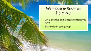 WORKSHOP SESSION 
(15 MIN.) 
 List 5 positive and 5 negative traits you 
have 
 Share within your group 
 