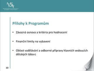 13
Přílohy k Programům
• Závazná osnova a kritéria pro hodnocení
• Finanční limity na vybavení
• Oblast vzdělávání a odborné přípravy hlavních vedoucích
dětských táborů
 