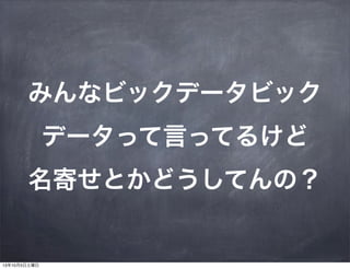 みんなビックデータビック
データって言ってるけど
名寄せとかどうしてんの？
13年10月5日土曜日
 