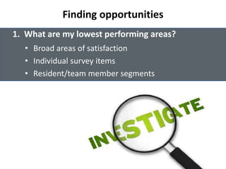 Finding opportunities 
1. What are my lowest performing areas? 
• Broad areas of satisfaction 
• Individual survey items 
• Resident/team member segments 
 