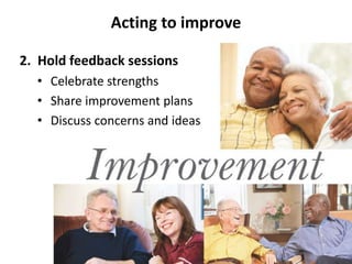 Acting to improve 
2. Hold feedback sessions 
• Celebrate strengths 
• Share improvement plans 
• Discuss concerns and ideas 
 