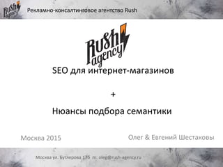 SEO для интернет-магазинов
+
Олег & Евгений ШестаковыМосква 2015
Рекламно-консалтинговое агентство Rush
Москва ул. Бутлерова 17б m: oleg@rush-agency.ru
Нюансы подбора семантики
 