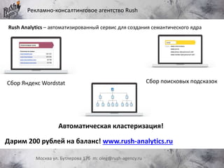 Рекламно-консалтинговое агентство Rush
Москва ул. Бутлерова 17б m: oleg@rush-agency.ru
Rush Analytics – автоматизированный сервис для создания семантического ядра
Дарим 200 рублей на баланс! www.rush-analytics.ru
Сбор Яндекс Wordstat Сбор поисковых подсказок
Автоматическая кластеризация!
 