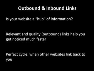 Outbound & Inbound Links
Is your website a “hub” of information?
Relevant and quality (outbound) links help you
get noticed much faster
Perfect cycle: when other websites link back to
you
 