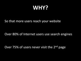 WHY?
So that more users reach your website
Over 80% of Internet users use search engines
Over 75% of users never visit the 2nd page
 