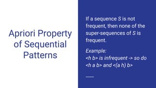 Apriori Property
of Sequential
Patterns
If a sequence S is not
frequent, then none of the
super-sequences of S is
frequent.
Example:
<h b> is infrequent -> so do
<h a b> and <(a h) b>
 