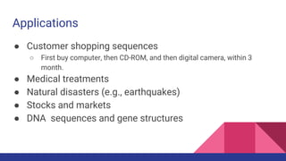 Applications
● Customer shopping sequences
○ First buy computer, then CD-ROM, and then digital camera, within 3
month.
● Medical treatments
● Natural disasters (e.g., earthquakes)
● Stocks and markets
● DNA sequences and gene structures
 