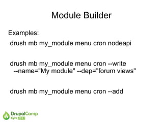 Module Builder
Examples:
drush mb my_module menu cron nodeapi


drush mb my_module menu cron --write
 --name="My module" --dep="forum views"


drush mb my_module menu cron --add
 