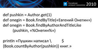 def pushkin = Author.get(1) def onegin = Book.findByTitle( «Евгений Онегин» ) def onegin = Book.findByAuthorAndTitleLike  (pushkin,  «%Онегин%») println  «Пушкин написал ${Book.countByAuthor(pushkin)}  книг.» 