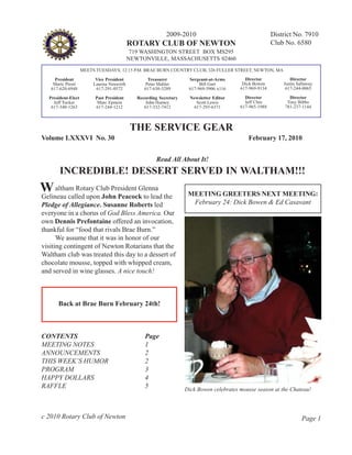 2009-2010                                     District No. 7910
                                            ROTARY CLUB OF NEWTON                                         Club No. 6580
                                             719 WASHINGTON STREET BOX MS295
                                            NEWTONVILLE, MASSACHUSETTS 02460
                    MEETS TUESDAYS; 12:15 P.M. BRAE BURN COUNTRY CLUB, 326 FULLER STREET, NEWTON, MA

     President            Vice President            Treasurer         Sergeant-at-Arms       Director            Director
    Marie Presti         Laurisa Neuwirth          Peter Mahler            Bill Garr        Dick Bowen        Justin Sallaway
   617-620-6948           617-291-0572            617-630-5289        617-969-5906 x116    617-969-9134        617-244-0065

  President-Elect         Past President       Recording Secretary     Newsletter Editor     Director            Director
    Jeff Tucker            Marc Epstein            John Hurney            Scott Lewis        Jeff Chin          Tony Bibbo
   617-340-1263           617-244-1212            617-332-7412           617-293-6371      617-965-1988        781-237-1144



                                            THE SERVICE GEAR
Volume LXXXVI No. 30                                                                          February 17, 2010


                                                       Read All About It!
       INCREDIBLE! DESSERT SERVED IN WALTHAM!!!
W altham Rotary Club President Glenna                                 MEETING GREETERS NEXT MEETING:
Gelineau called upon John Peacock to lead the
Pledge of Allegiance. Susanne Roberts led                              February 24: Dick Bowen & Ed Casavant
everyone in a chorus of God Bless America. Our
own Dennis Prefontaine offered an invocation,
thankful for “food that rivals Brae Burn.”
      We assume that it was in honor of our
visiting contingent of Newton Rotarians that the
Waltham club was treated this day to a dessert of
chocolate mousse, topped with whipped cream,
and served in wine glasses. A nice touch!



      Back at Brae Burn February 24th!



CONTENTS                                          Page
MEETING NOTES                                     1
ANNOUNCEMENTS                                     2
THIS WEEK’S HUMOR                                 2
PROGRAM                                           3
HAPPY DOLLARS                                     4
RAFFLE                                            5                  Dick Bowen celebrates mousse season at the Chateau!



c 2010 Rotary Club of Newton                                                                                           Page 1
 