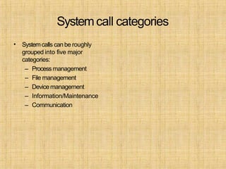 Systemcall categories
• Systemcalls can be roughly
grouped into five major
categories:
– Processmanagement
– File management
– Device management
– Information/Maintenance
– Communication
 