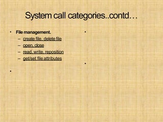 Systemcall categories..contd…
• File management.
– create file, delete file
– open, close
– read, write, reposition
– get/set file attributes
•
•
•
 