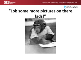 London | 10–13 February 2014 | #SESLON | @SESConf
@WolfgangDigital

“Lob some more pictures on there
lads!”

 