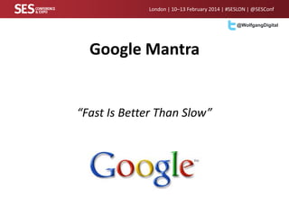 London | 10–13 February 2014 | #SESLON | @SESConf
@WolfgangDigital

Google Mantra

“Fast Is Better Than Slow”

 