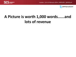 London | 10–13 February 2014 | #SESLON | @SESConf
@WolfgangDigital

A Picture is worth 1,000 words......and
lots of revenue

 