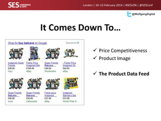 London | 10–13 February 2014 | #SESLON | @SESConf
@WolfgangDigital

It Comes Down To…
 Price Competitiveness
 Product Image

 The Product Data Feed

 