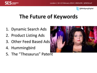 London | 10–13 February 2014 | #SESLON | @SESConf
@WolfgangDigital

The Future of Keywords
1.
2.
3.
4.
5.

Dynamic Search Ads
Product Listing Ads
Other Feed Based Ads
Hummingbird
The “Thesaurus” Patent

 