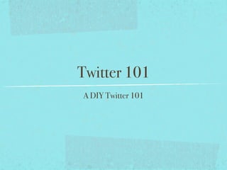 Twitter 101
A DIY Twitter 101
 