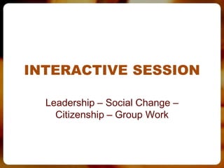 INTERACTIVE SESSION

  Leadership – Social Change –
    Citizenship – Group Work
 